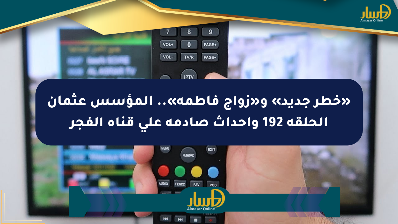«خطر جديد» و«زواج فاطمة».. المؤسس عثمان الحلقة 192 وأحداث صادمة على قناة الفجر